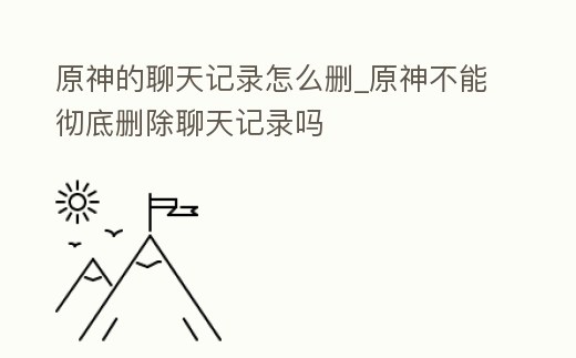 原神的聊天記錄怎么刪_原神不能徹底刪除聊天記錄嗎