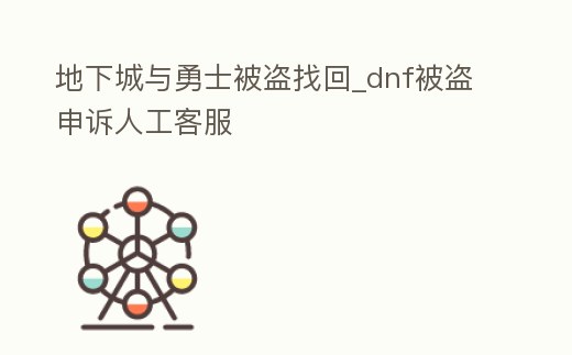 地下城與勇士被盜找回_dnf被盜申訴人工客服
