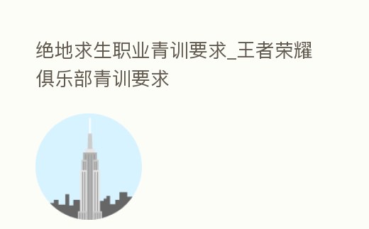 絕地求生職業青訓要求_王者榮耀俱樂部青訓要求