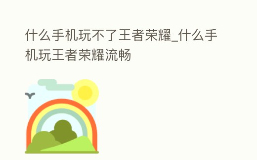 什么手機玩不了王者榮耀_什么手機玩王者榮耀流暢