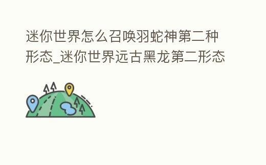 迷你世界怎么召喚羽蛇神第二種形態(tài)_迷你世界遠(yuǎn)古黑龍第二形態(tài)怎么召喚