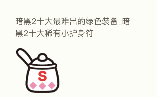 暗黑2十大最難出的綠色裝備_暗黑2十大稀有小護身符
