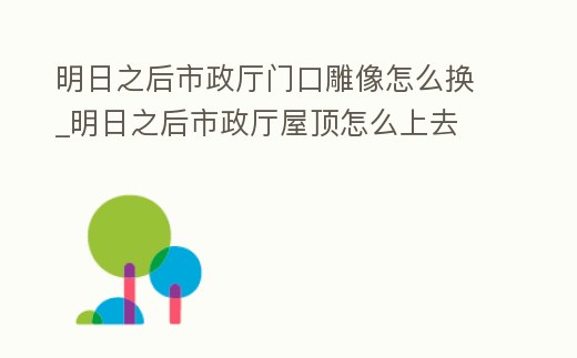 明日之后市政廳門口雕像怎么換_明日之后市政廳屋頂怎么上去