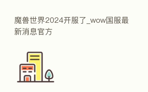 魔獸世界2024開服了_wow國服最新消息官方