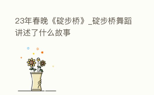 23年春晚《碇步橋》_碇步橋舞蹈講述了什么故事