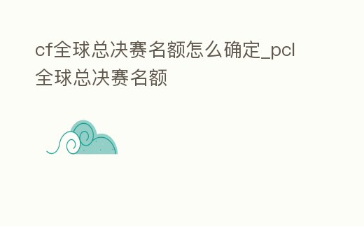 cf全球總決賽名額怎么確定_pcl全球總決賽名額