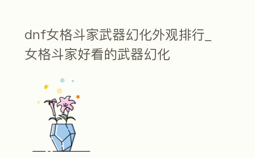 dnf女格斗家武器幻化外觀排行_女格斗家好看的武器幻化