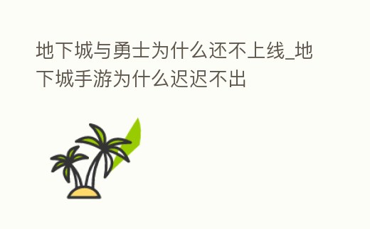 地下城與勇士為什么還不上線_地下城手游為什么遲遲不出