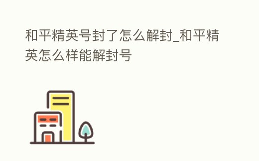 和平精英號(hào)封了怎么解封_和平精英怎么樣能解封號(hào)