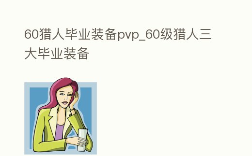 60獵人畢業(yè)裝備pvp_60級獵人三大畢業(yè)裝備