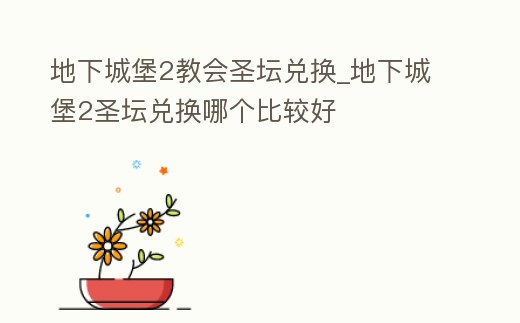 地下城堡2教會圣壇兌換_地下城堡2圣壇兌換哪個比較好
