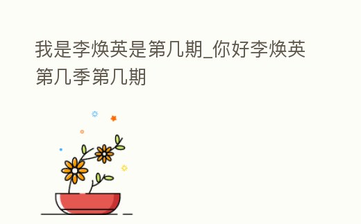 我是李煥英是第幾期_你好李煥英第幾季第幾期