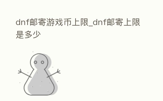 dnf郵寄游戲幣上限_dnf郵寄上限是多少