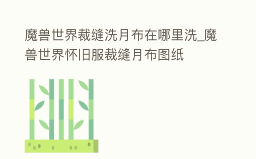 魔獸世界裁縫洗月布在哪里洗_魔獸世界懷舊服裁縫月布圖紙