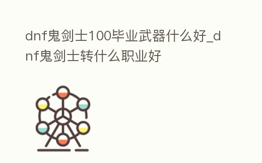 dnf鬼劍士100畢業(yè)武器什么好_dnf鬼劍士轉(zhuǎn)什么職業(yè)好