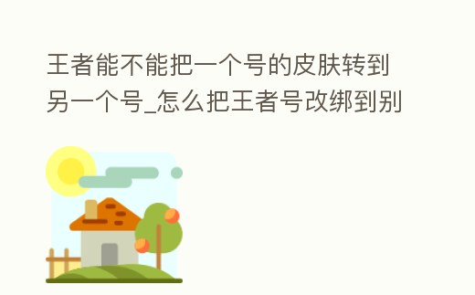 王者能不能把一個號的皮膚轉到另一個號_怎么把王者號改綁到別的QQ