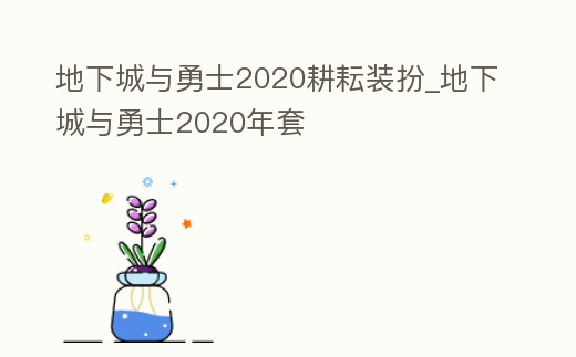 地下城與勇士2020耕耘裝扮_地下城與勇士2020年套