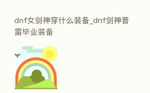 dnf女劍神穿什么裝備_dnf劍神普雷畢業裝備