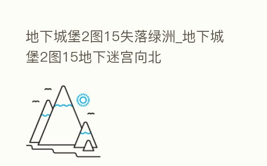 地下城堡2圖15失落綠洲_地下城堡2圖15地下迷宮向北