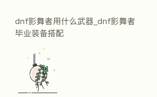 dnf影舞者用什么武器_dnf影舞者畢業裝備搭配