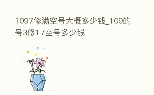 1097修滿空號大概多少錢_109的號3修17空號多少錢