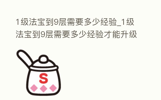 1級(jí)法寶到9層需要多少經(jīng)驗(yàn)_1級(jí)法寶到9層需要多少經(jīng)驗(yàn)才能升級(jí)