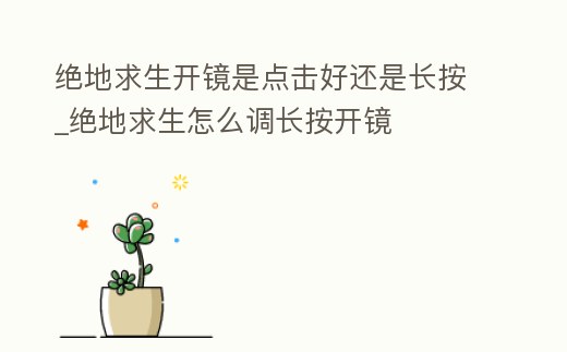 絕地求生開鏡是點擊好還是長按_絕地求生怎么調長按開鏡