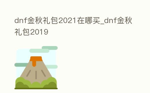 dnf金秋禮包2021在哪買_dnf金秋禮包2019