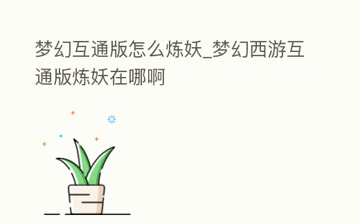 夢幻互通版怎么煉妖_夢幻西游互通版煉妖在哪啊