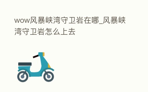 wow風(fēng)暴峽灣守衛(wèi)巖在哪_風(fēng)暴峽灣守衛(wèi)巖怎么上去