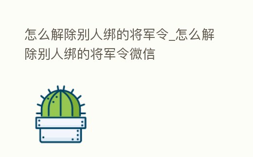 怎么解除別人綁的將軍令_怎么解除別人綁的將軍令微信