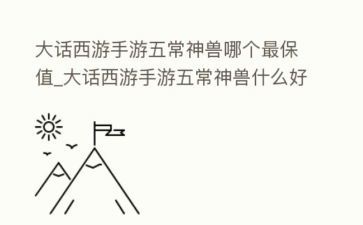 大話西游手游五常神獸哪個最保值_大話西游手游五常神獸什么好