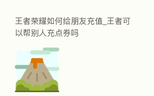 王者榮耀如何給朋友充值_王者可以幫別人充點券嗎