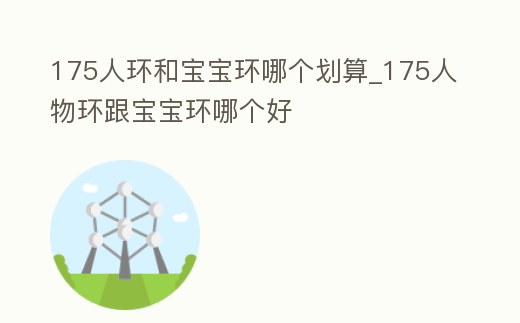 175人環(huán)和寶寶環(huán)哪個(gè)劃算_175人物環(huán)跟寶寶環(huán)哪個(gè)好