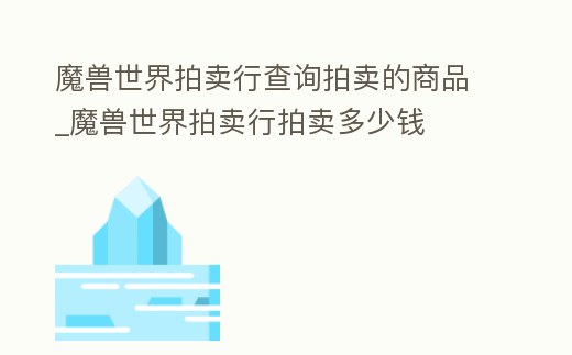 魔獸世界拍賣行查詢拍賣的商品_魔獸世界拍賣行拍賣多少錢