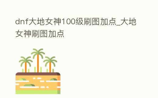 dnf大地女神100級刷圖加點_大地女神刷圖加點
