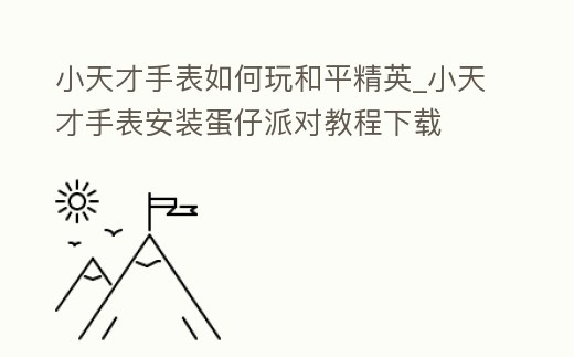 小天才手表如何玩和平精英_小天才手表安裝蛋仔派對(duì)教程下載