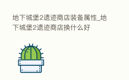 地下城堡2遺跡商店裝備屬性_地下城堡2遺跡商店換什么好