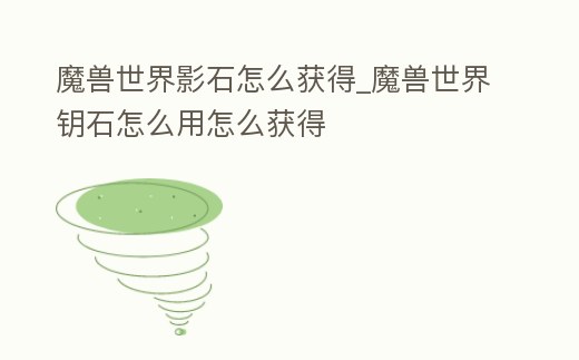 魔獸世界影石怎么獲得_魔獸世界鑰石怎么用怎么獲得