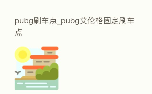 pubg刷車點_pubg艾倫格固定刷車點