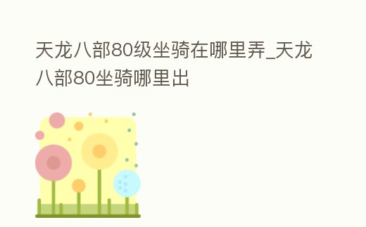 天龍八部80級坐騎在哪里弄_天龍八部80坐騎哪里出