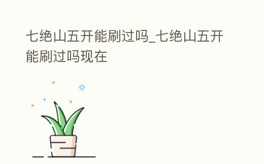 七絕山五開能刷過嗎_七絕山五開能刷過嗎現在
