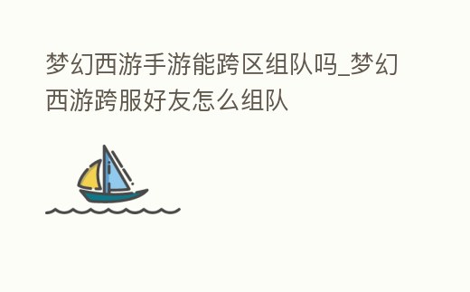 夢幻西游手游能跨區(qū)組隊嗎_夢幻西游跨服好友怎么組隊