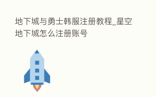 地下城與勇士韓服注冊教程_星空地下城怎么注冊賬號