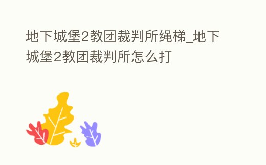 地下城堡2教團裁判所繩梯_地下城堡2教團裁判所怎么打