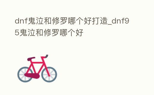 dnf鬼泣和修羅哪個好打造_dnf95鬼泣和修羅哪個好