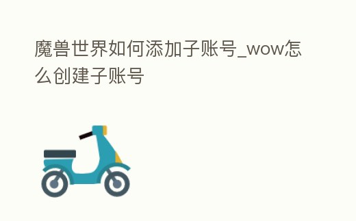 魔獸世界如何添加子賬號_wow怎么創建子賬號