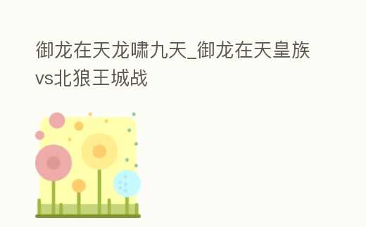 御龍在天龍嘯九天_御龍在天皇族vs北狼王城戰