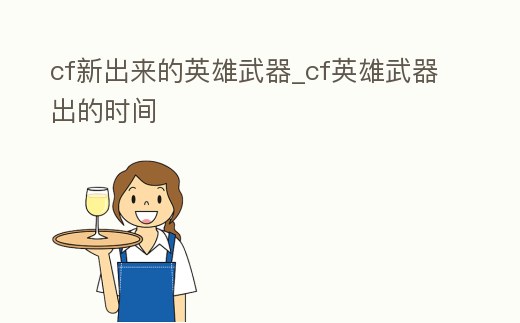 cf新出來的英雄武器_cf英雄武器出的時間