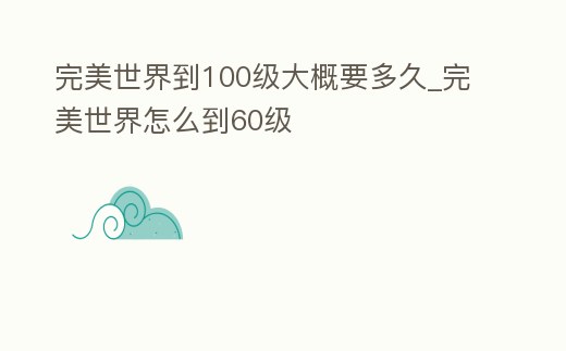 完美世界到100級大概要多久_完美世界怎么到60級